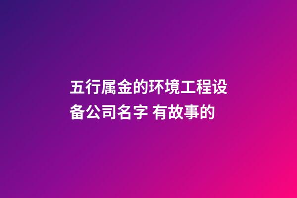五行属金的环境工程设备公司名字 有故事的-第1张-公司起名-玄机派